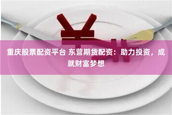 重庆股票配资平台 东营期货配资：助力投资，成就财富梦想
