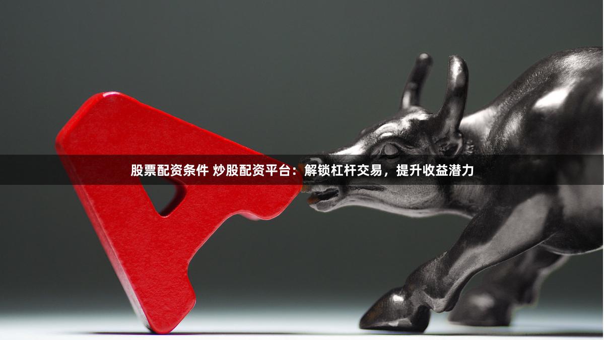 股票配资条件 炒股配资平台：解锁杠杆交易，提升收益潜力