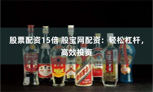 股票配资15倍 股宝网配资：轻松杠杆，高效投资