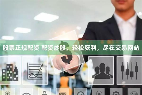 股票正规配资 配资炒股，轻松获利，尽在交易网站