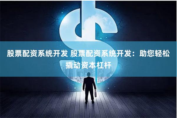 股票配资系统开发 股票配资系统开发：助您轻松撬动资本杠杆