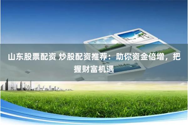 山东股票配资 炒股配资推荐：助你资金倍增，把握财富机遇