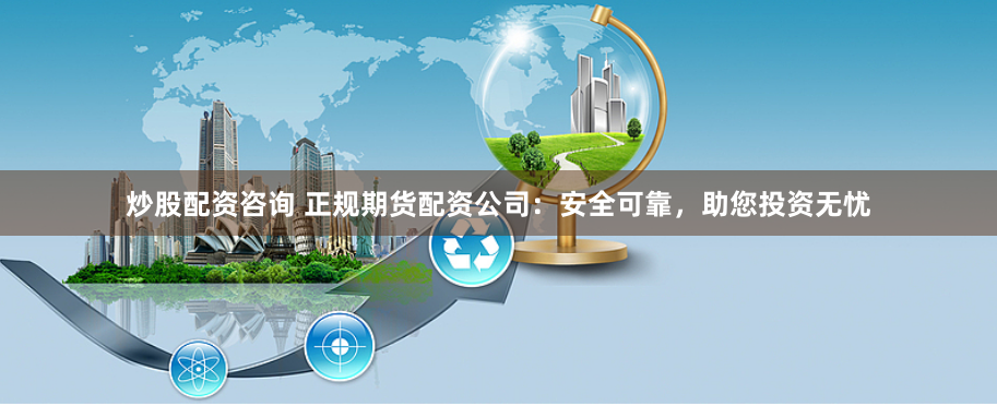 炒股配资咨询 正规期货配资公司：安全可靠，助您投资无忧