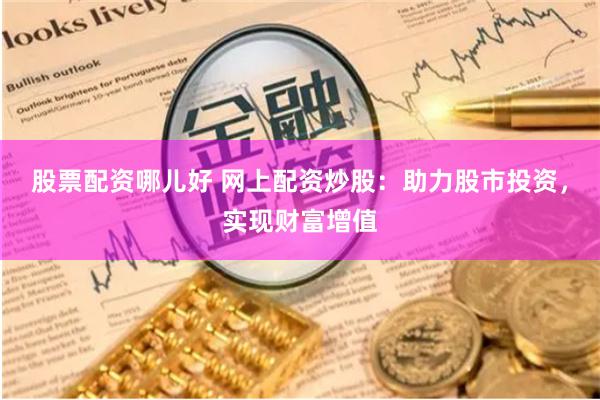 股票配资哪儿好 网上配资炒股：助力股市投资，实现财富增值