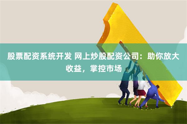 股票配资系统开发 网上炒股配资公司：助你放大收益，掌控市场