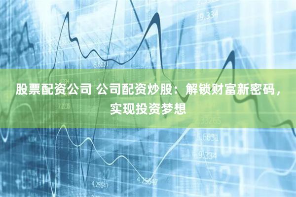 股票配资公司 公司配资炒股：解锁财富新密码，实现投资梦想