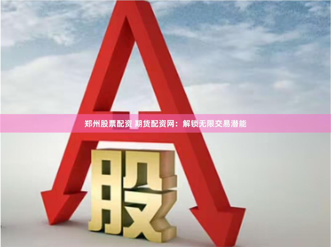 郑州股票配资 期货配资网：解锁无限交易潜能