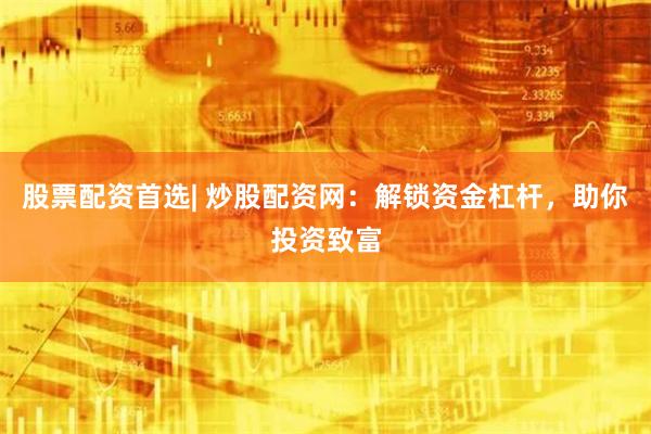 股票配资首选| 炒股配资网：解锁资金杠杆，助你投资致富
