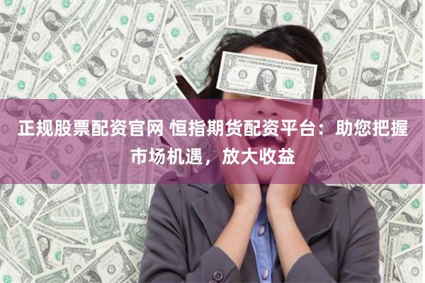 正规股票配资官网 恒指期货配资平台：助您把握市场机遇，放大收益