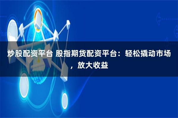 炒股配资平台 股指期货配资平台：轻松撬动市场，放大收益