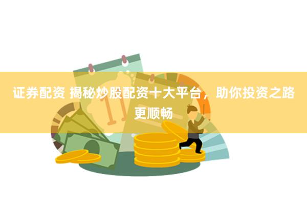 证券配资 揭秘炒股配资十大平台，助你投资之路更顺畅
