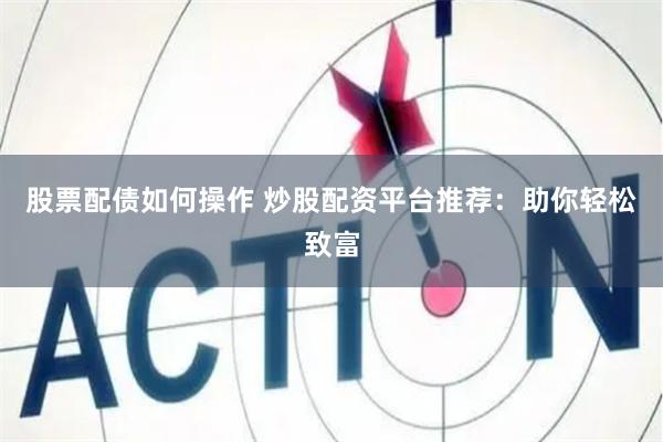 股票配债如何操作 炒股配资平台推荐：助你轻松致富
