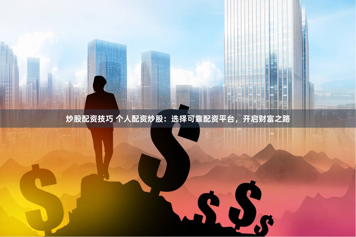 炒股配资技巧 个人配资炒股：选择可靠配资平台，开启财富之路