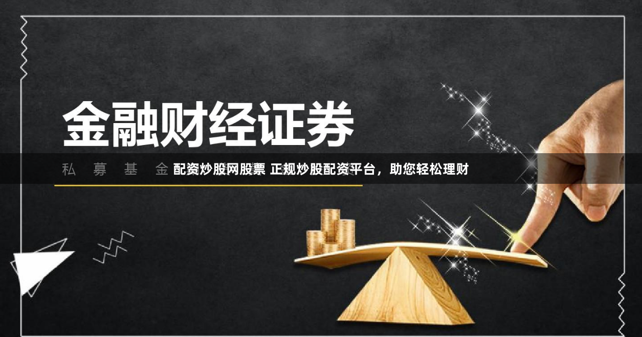 配资炒股网股票 正规炒股配资平台，助您轻松理财