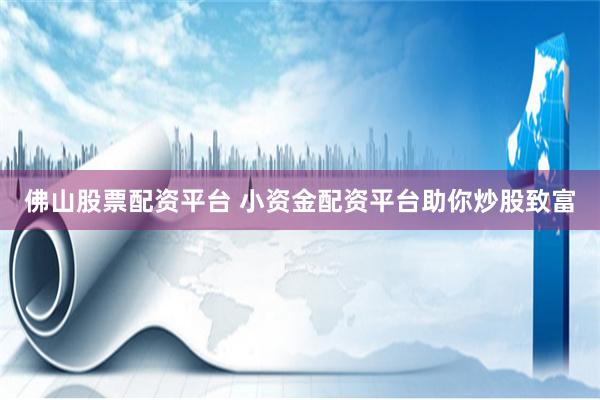佛山股票配资平台 小资金配资平台助你炒股致富