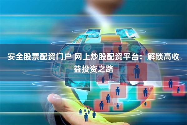 安全股票配资门户 网上炒股配资平台：解锁高收益投资之路