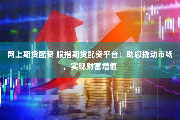 网上期货配资 股指期货配资平台：助您撬动市场，实现财富增值