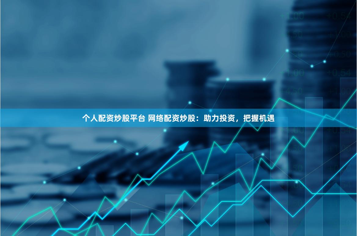 个人配资炒股平台 网络配资炒股：助力投资，把握机遇