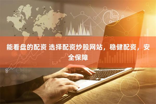 能看盘的配资 选择配资炒股网站，稳健配资，安全保障