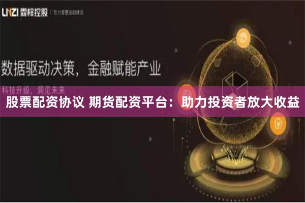 股票配资协议 期货配资平台：助力投资者放大收益