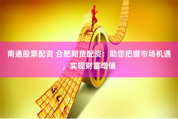 南通股票配资 合肥期货配资：助您把握市场机遇，实现财富增值
