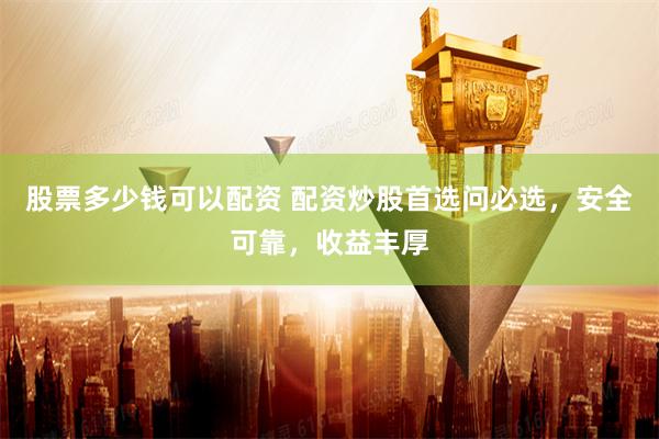 股票多少钱可以配资 配资炒股首选问必选，安全可靠，收益丰厚