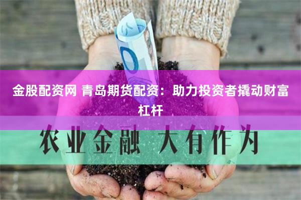 金股配资网 青岛期货配资：助力投资者撬动财富杠杆