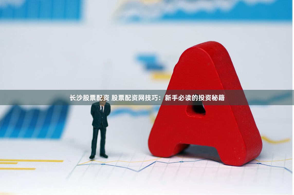 长沙股票配资 股票配资网技巧：新手必读的投资秘籍