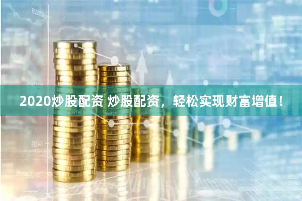 2020炒股配资 炒股配资，轻松实现财富增值！
