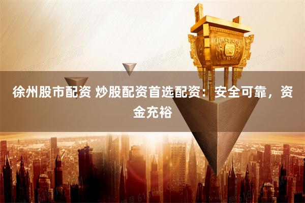徐州股市配资 炒股配资首选配资：安全可靠，资金充裕