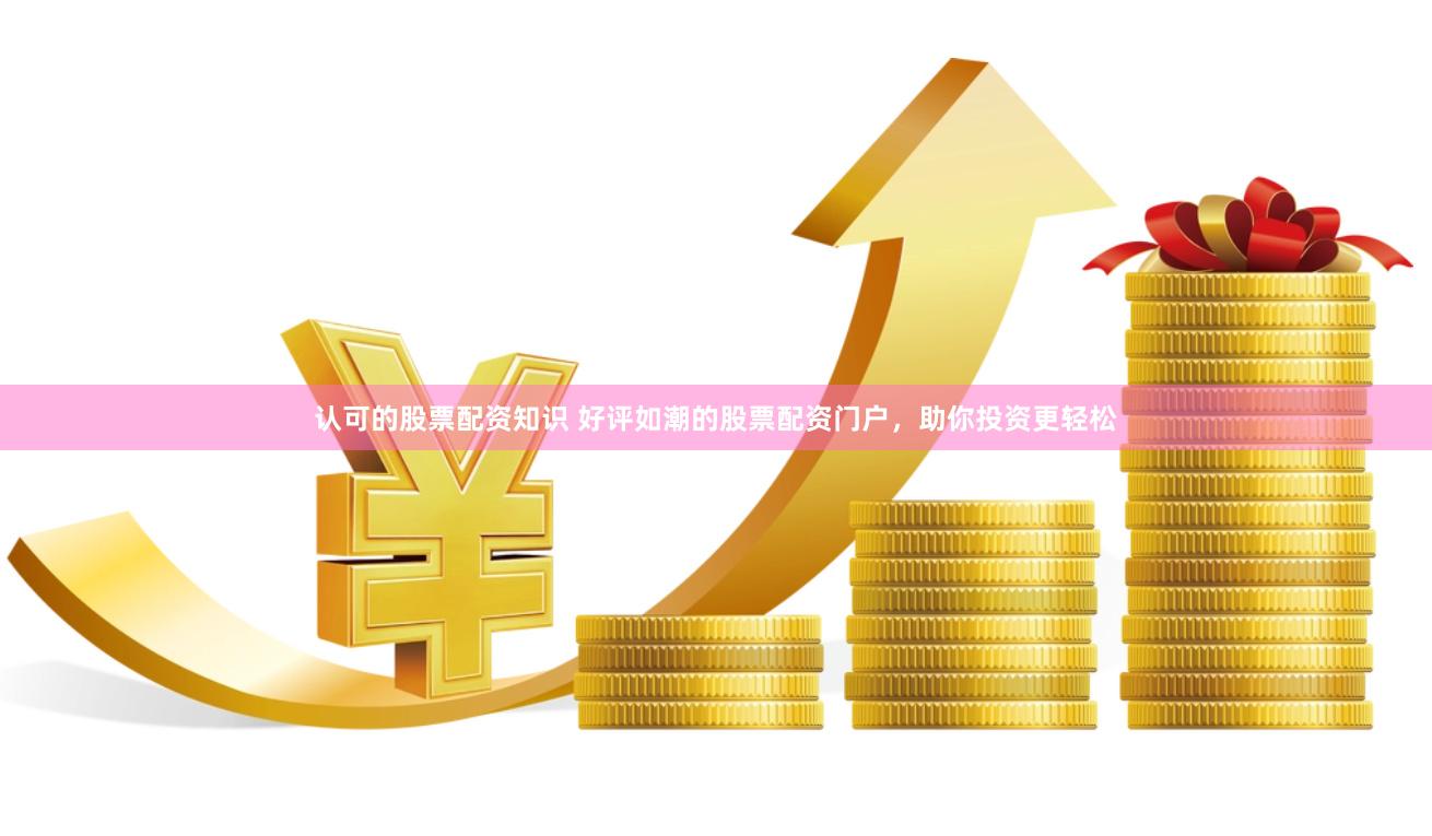 认可的股票配资知识 好评如潮的股票配资门户，助你投资更轻松