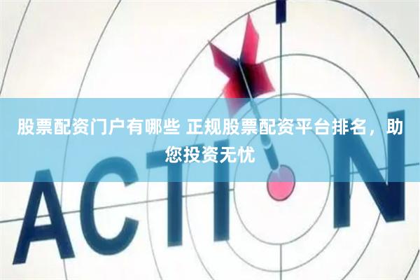 股票配资门户有哪些 正规股票配资平台排名，助您投资无忧