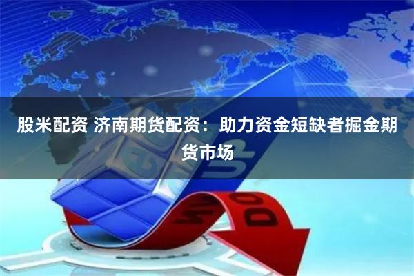 股米配资 济南期货配资：助力资金短缺者掘金期货市场