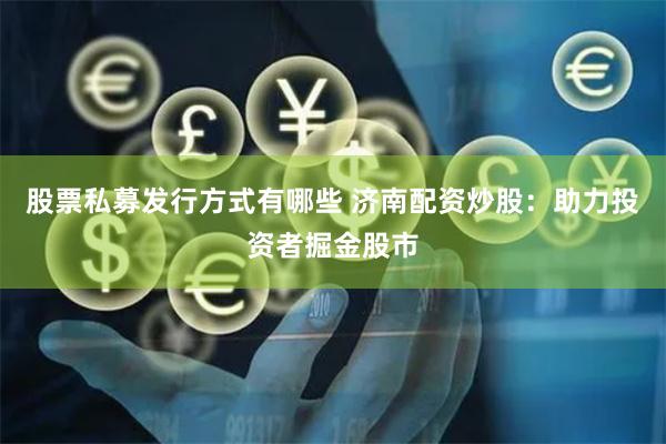股票私募发行方式有哪些 济南配资炒股：助力投资者掘金股市