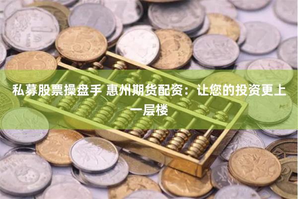 私募股票操盘手 惠州期货配资：让您的投资更上一层楼
