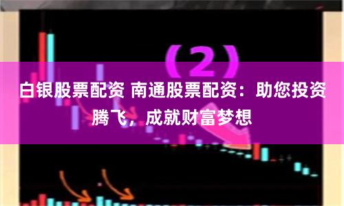 白银股票配资 南通股票配资：助您投资腾飞，成就财富梦想