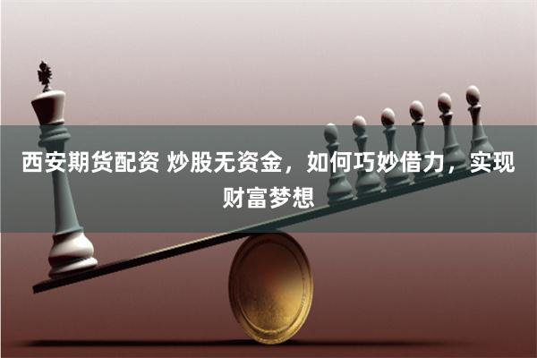 西安期货配资 炒股无资金，如何巧妙借力，实现财富梦想