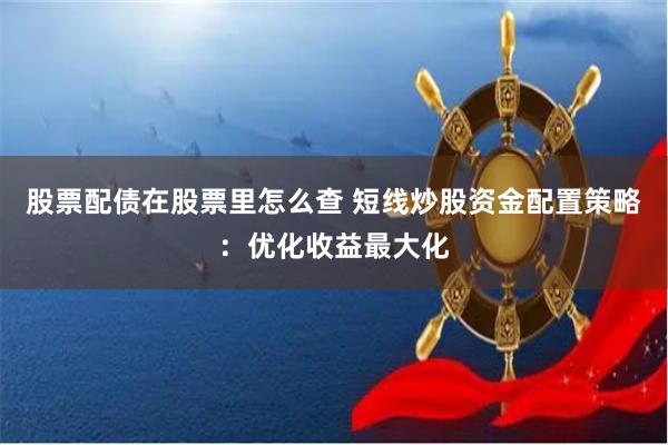 股票配债在股票里怎么查 短线炒股资金配置策略：优化收益最大化