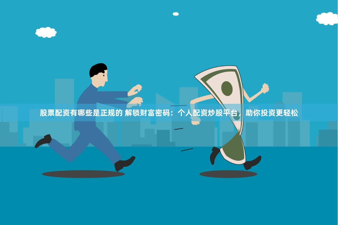 股票配资有哪些是正规的 解锁财富密码：个人配资炒股平台，助你投资更轻松