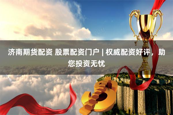 济南期货配资 股票配资门户 | 权威配资好评，助您投资无忧