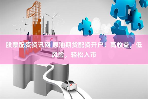 股票配资资讯网 原油期货配资开户：高收益，低风险，轻松入市