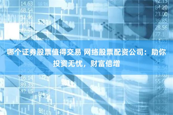 哪个证券股票值得交易 网络股票配资公司：助你投资无忧，财富倍增