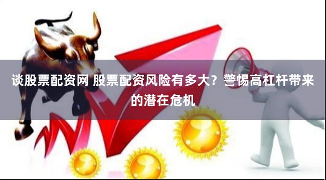 谈股票配资网 股票配资风险有多大？警惕高杠杆带来的潜在危机