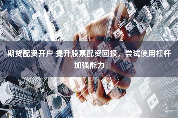 期货配资开户 提升股票配资回报，尝试使用杠杆加强能力