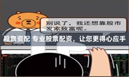 股票资配 专业股票配资，让您更得心应手