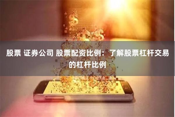 股票 证券公司 股票配资比例：了解股票杠杆交易的杠杆比例