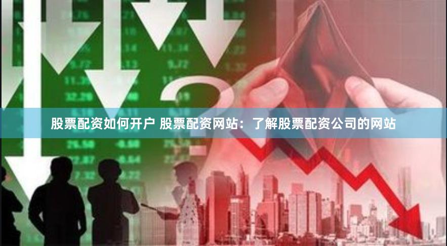 股票配资如何开户 股票配资网站：了解股票配资公司的网站