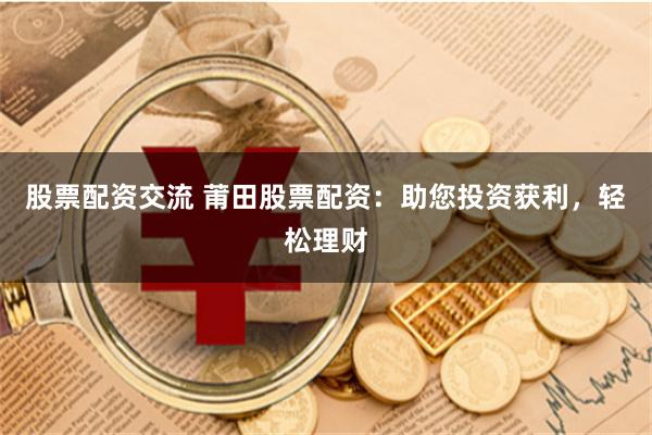 股票配资交流 莆田股票配资：助您投资获利，轻松理财