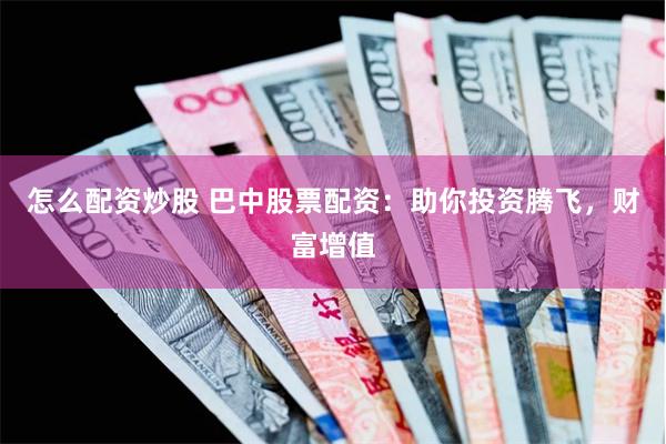 怎么配资炒股 巴中股票配资：助你投资腾飞，财富增值