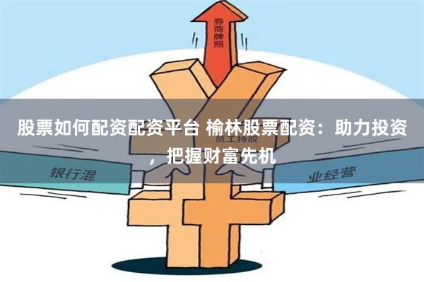股票如何配资配资平台 榆林股票配资：助力投资，把握财富先机